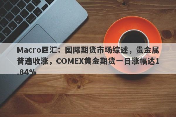 Macro巨汇：国际期货市场综述，贵金属普遍收涨，COMEX黄金期货一日涨幅达1.84%