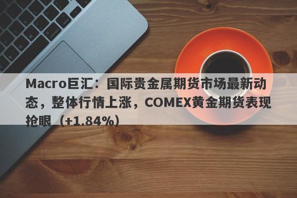 Macro巨汇：国际贵金属期货市场最新动态，整体行情上涨，COMEX黄金期货表现抢眼（+1.84%）