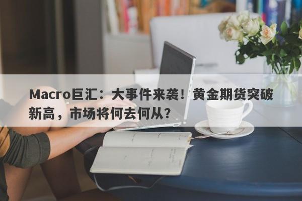 Macro巨汇：大事件来袭！黄金期货突破新高，市场将何去何从？