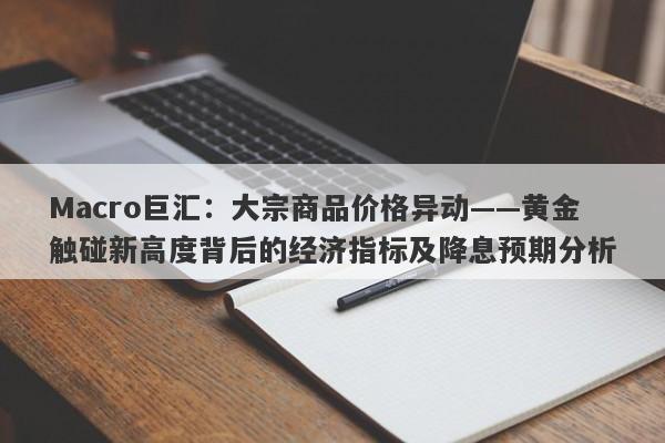 Macro巨汇：大宗商品价格异动——黄金触碰新高度背后的经济指标及降息预期分析