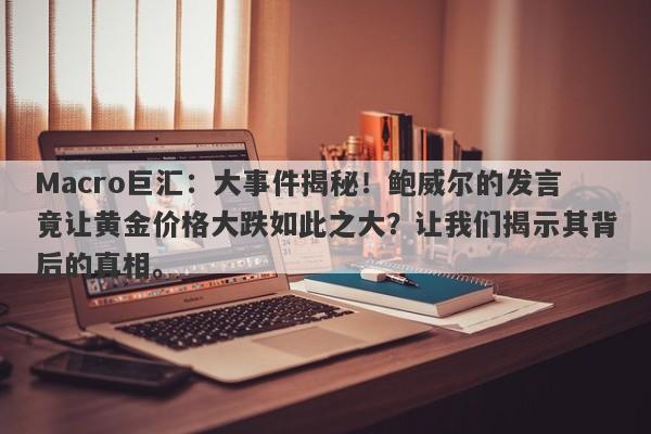 Macro巨汇：大事件揭秘！鲍威尔的发言竟让黄金价格大跌如此之大？让我们揭示其背后的真相。