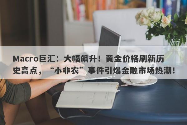 Macro巨汇：大幅飙升！黄金价格刷新历史高点，“小非农”事件引爆金融市场热潮！