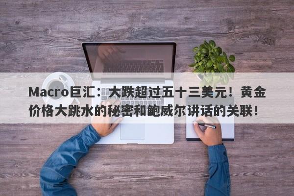 Macro巨汇：大跌超过五十三美元！黄金价格大跳水的秘密和鲍威尔讲话的关联！