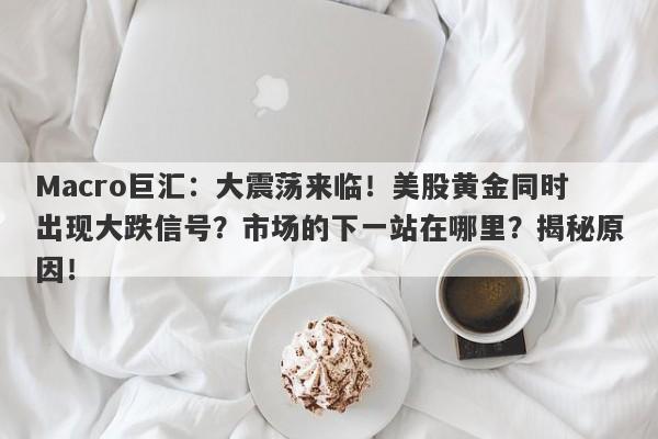 Macro巨汇：大震荡来临！美股黄金同时出现大跌信号？市场的下一站在哪里？揭秘原因！