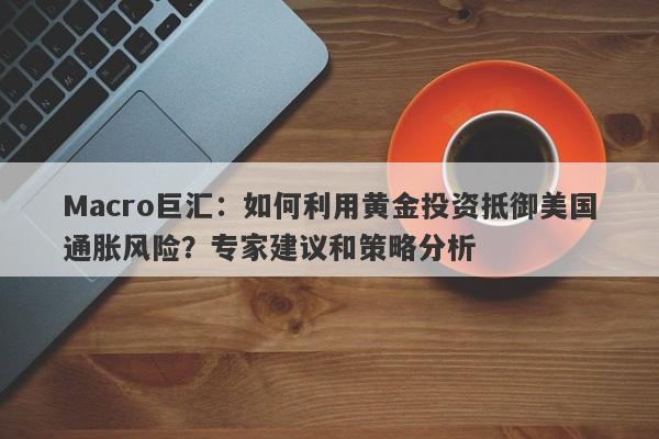 Macro巨汇：如何利用黄金投资抵御美国通胀风险？专家建议和策略分析