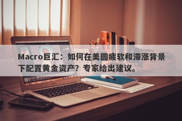Macro巨汇：如何在美圆疲软和滞涨背景下配置黄金资产？专家给出建议。