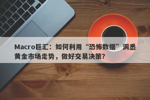 Macro巨汇：如何利用“恐怖数据”洞悉黄金市场走势，做好交易决策？