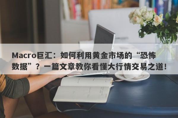 Macro巨汇：如何利用黄金市场的“恐怖数据”？一篇文章教你看懂大行情交易之道！