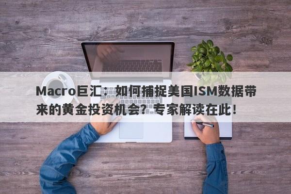 Macro巨汇：如何捕捉美国ISM数据带来的黄金投资机会？专家解读在此！