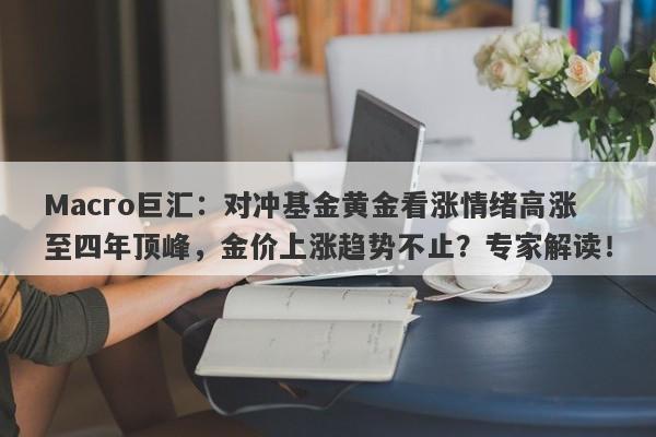 Macro巨汇：对冲基金黄金看涨情绪高涨至四年顶峰，金价上涨趋势不止？专家解读！