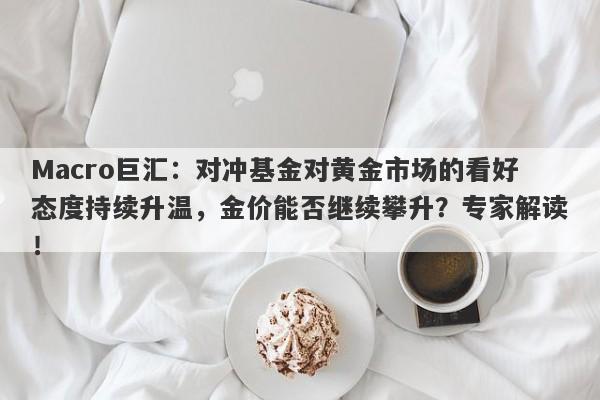 Macro巨汇：对冲基金对黄金市场的看好态度持续升温，金价能否继续攀升？专家解读！