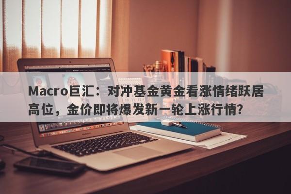 Macro巨汇：对冲基金黄金看涨情绪跃居高位，金价即将爆发新一轮上涨行情？