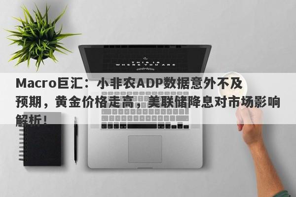 Macro巨汇：小非农ADP数据意外不及预期，黄金价格走高，美联储降息对市场影响解析！