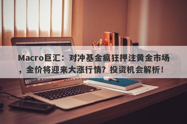 Macro巨汇：对冲基金疯狂押注黄金市场，金价将迎来大涨行情？投资机会解析！