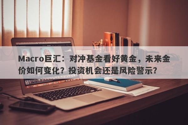 Macro巨汇：对冲基金看好黄金，未来金价如何变化？投资机会还是风险警示？