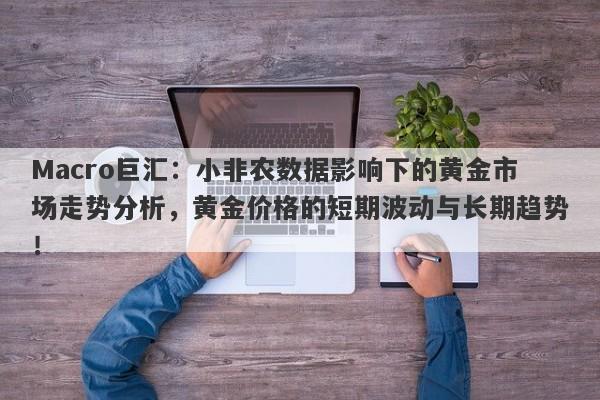 Macro巨汇：小非农数据影响下的黄金市场走势分析，黄金价格的短期波动与长期趋势！