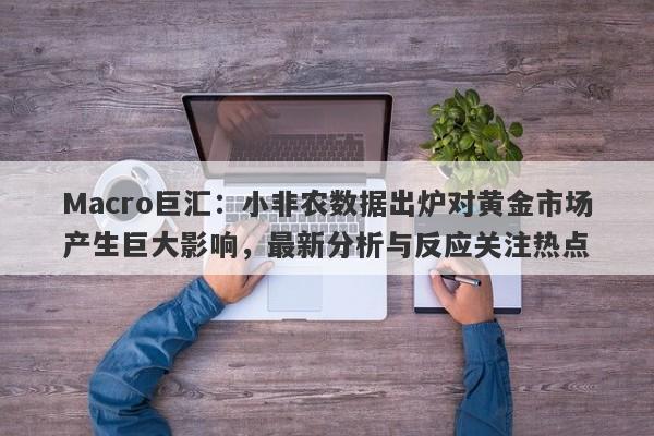 Macro巨汇：小非农数据出炉对黄金市场产生巨大影响，最新分析与反应关注热点