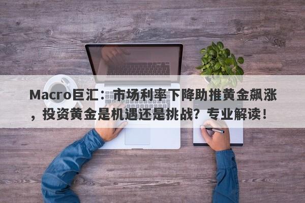 Macro巨汇：市场利率下降助推黄金飙涨，投资黄金是机遇还是挑战？专业解读！