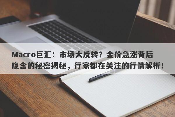 Macro巨汇：市场大反转？金价急涨背后隐含的秘密揭秘，行家都在关注的行情解析！