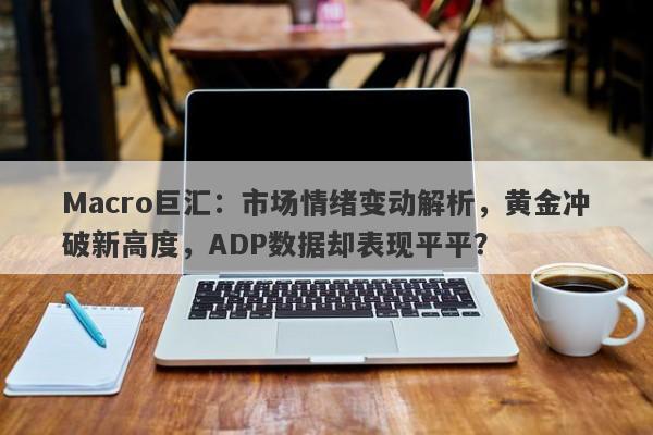 Macro巨汇：市场情绪变动解析，黄金冲破新高度，ADP数据却表现平平？