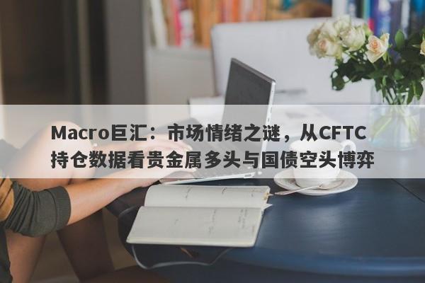 Macro巨汇：市场情绪之谜，从CFTC持仓数据看贵金属多头与国债空头博弈