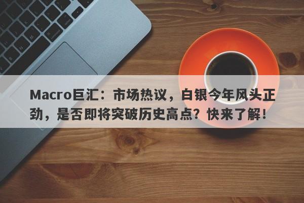 Macro巨汇：市场热议，白银今年风头正劲，是否即将突破历史高点？快来了解！