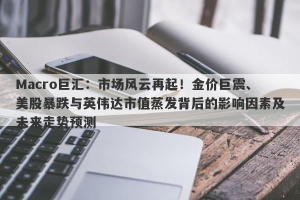 Macro巨汇：市场风云再起！金价巨震、美股暴跌与英伟达市值蒸发背后的影响因素及未来走势预测