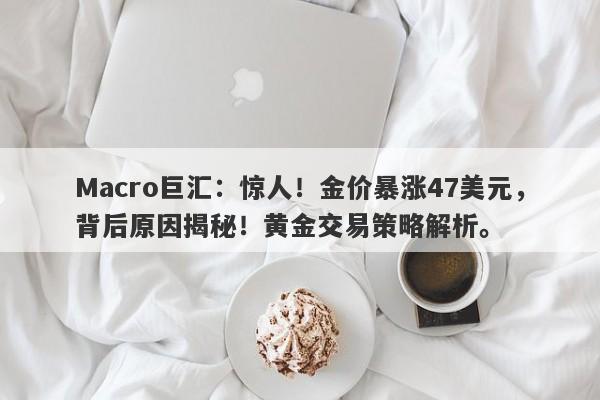 Macro巨汇：惊人！金价暴涨47美元，背后原因揭秘！黄金交易策略解析。