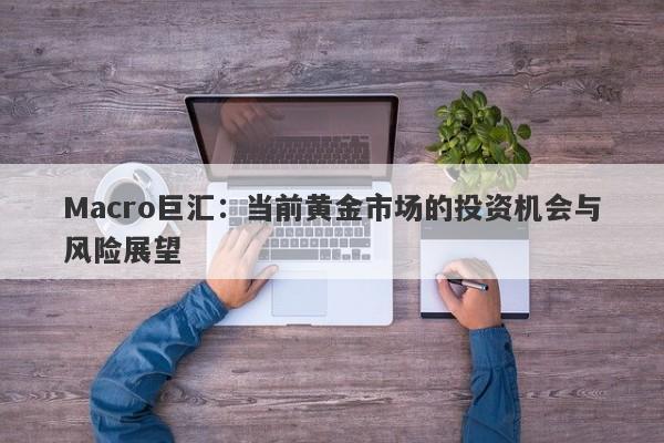 Macro巨汇：当前黄金市场的投资机会与风险展望
