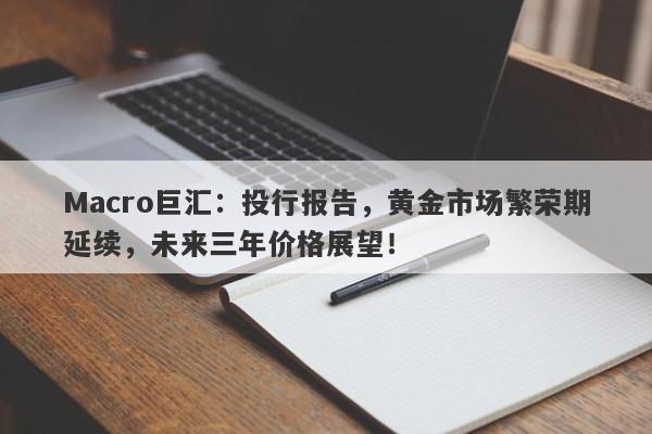 Macro巨汇：投行报告，黄金市场繁荣期延续，未来三年价格展望！