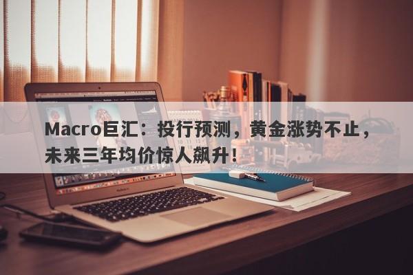 Macro巨汇：投行预测，黄金涨势不止，未来三年均价惊人飙升！