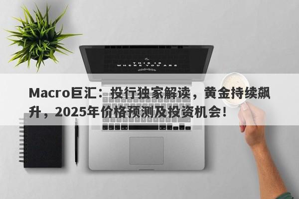 Macro巨汇：投行独家解读，黄金持续飙升，2025年价格预测及投资机会！