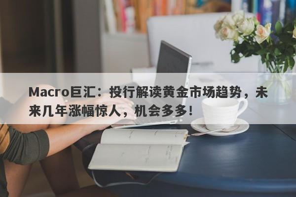 Macro巨汇：投行解读黄金市场趋势，未来几年涨幅惊人，机会多多！