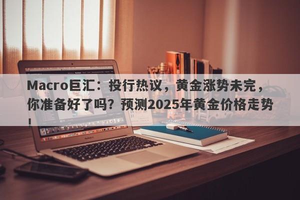 Macro巨汇：投行热议，黄金涨势未完，你准备好了吗？预测2025年黄金价格走势！