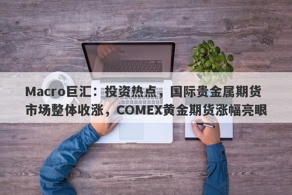 Macro巨汇：投资热点，国际贵金属期货市场整体收涨，COMEX黄金期货涨幅亮眼