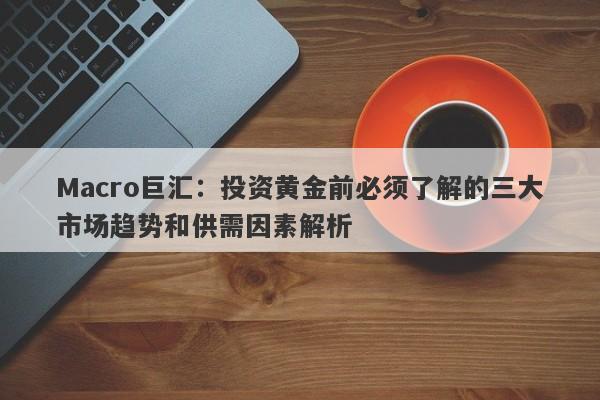 Macro巨汇：投资黄金前必须了解的三大市场趋势和供需因素解析