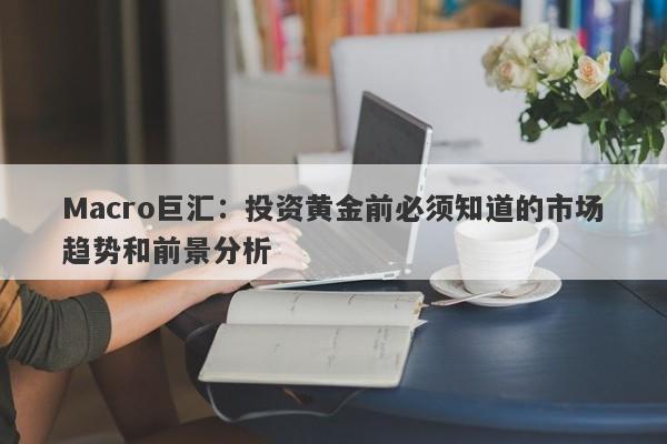 Macro巨汇：投资黄金前必须知道的市场趋势和前景分析