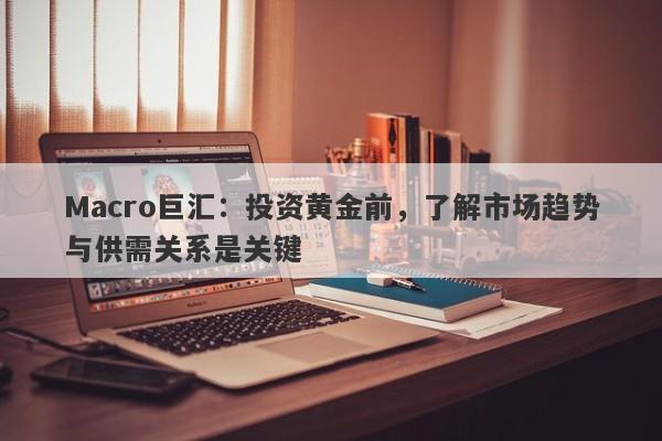 Macro巨汇：投资黄金前，了解市场趋势与供需关系是关键