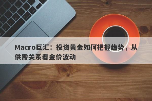 Macro巨汇：投资黄金如何把握趋势，从供需关系看金价波动