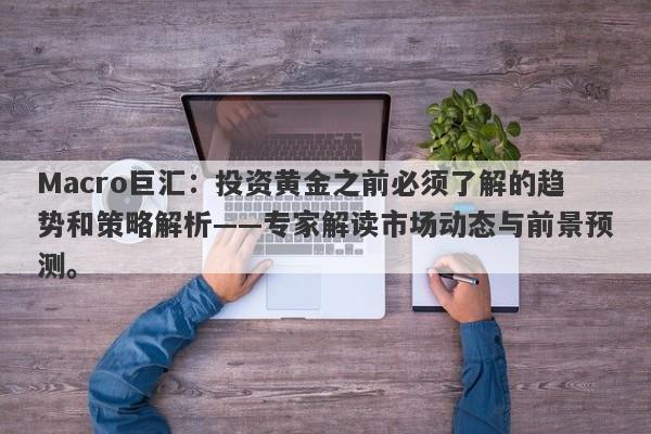 Macro巨汇：投资黄金之前必须了解的趋势和策略解析——专家解读市场动态与前景预测。