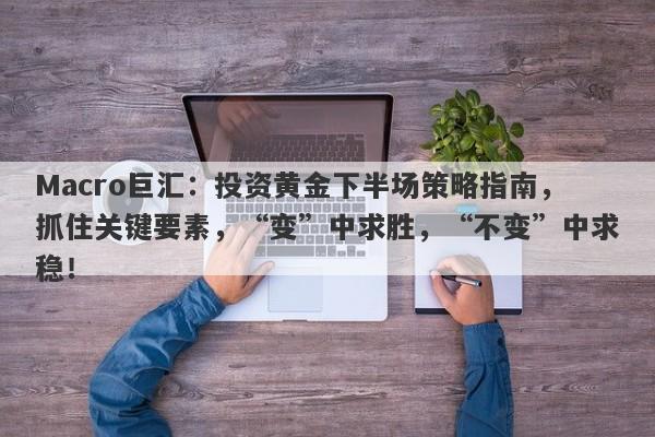 Macro巨汇：投资黄金下半场策略指南，抓住关键要素，“变”中求胜，“不变”中求稳！