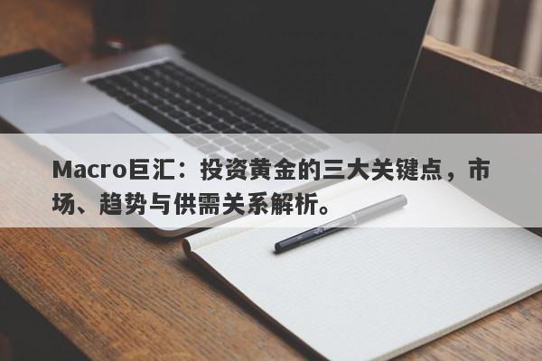 Macro巨汇：投资黄金的三大关键点，市场、趋势与供需关系解析。