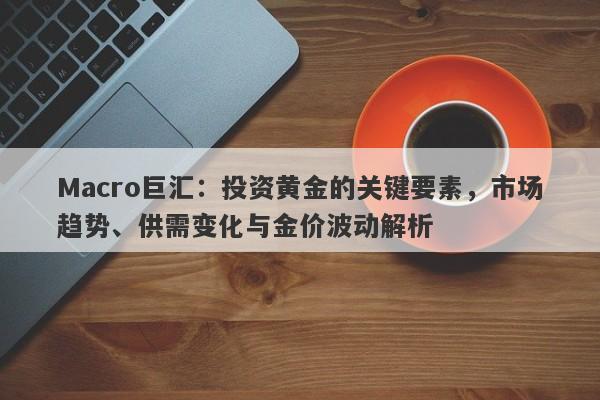 Macro巨汇：投资黄金的关键要素，市场趋势、供需变化与金价波动解析
