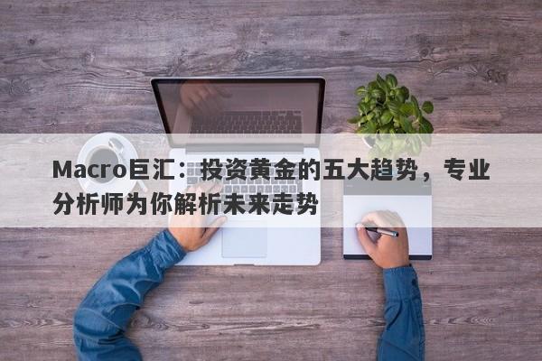 Macro巨汇：投资黄金的五大趋势，专业分析师为你解析未来走势