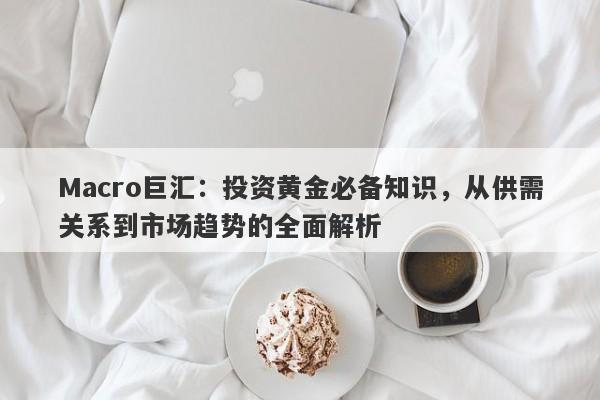 Macro巨汇：投资黄金必备知识，从供需关系到市场趋势的全面解析