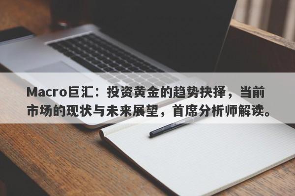 Macro巨汇：投资黄金的趋势抉择，当前市场的现状与未来展望，首席分析师解读。