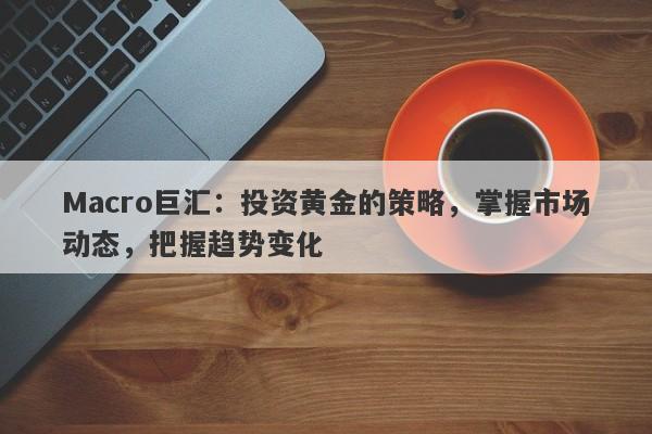Macro巨汇：投资黄金的策略，掌握市场动态，把握趋势变化