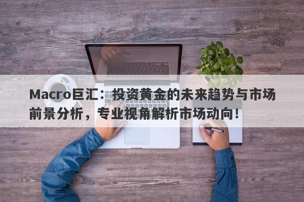 Macro巨汇：投资黄金的未来趋势与市场前景分析，专业视角解析市场动向！
