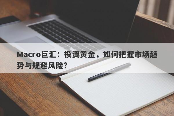 Macro巨汇：投资黄金，如何把握市场趋势与规避风险？
