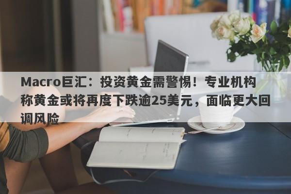 Macro巨汇：投资黄金需警惕！专业机构称黄金或将再度下跌逾25美元，面临更大回调风险